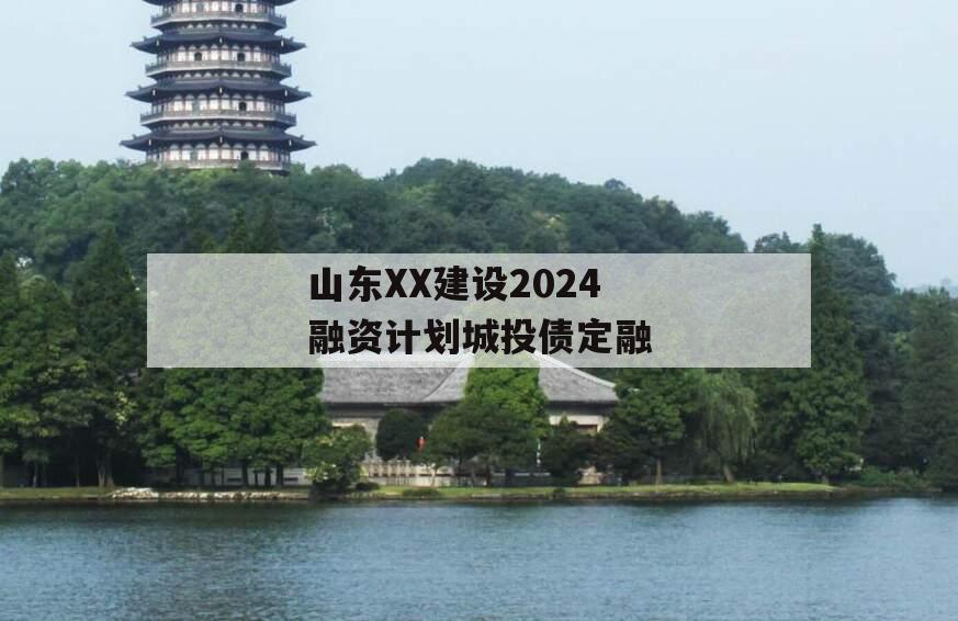 山东XX建设2024融资计划城投债定融