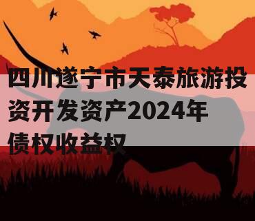 四川遂宁市天泰旅游投资开发资产2024年债权收益权