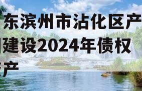 山东滨州市沾化区产业园建设2024年债权资产