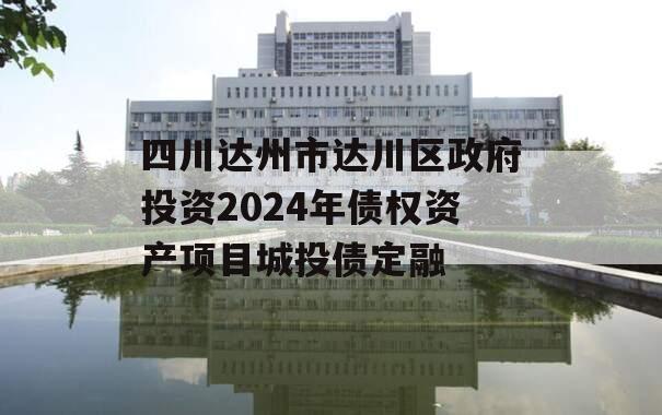 四川达州市达川区政府投资2024年债权资产项目城投债定融