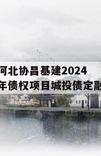 河北协昌基建2024年债权项目城投债定融