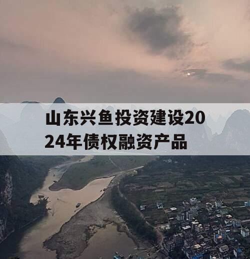 山东兴鱼投资建设2024年债权融资产品