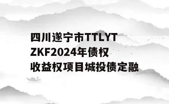 四川遂宁市TTLYTZKF2024年债权收益权项目城投债定融