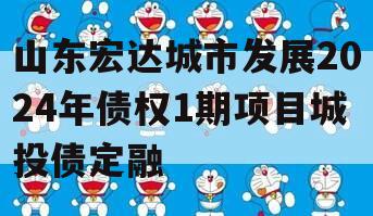 山东宏达城市发展2024年债权1期项目城投债定融