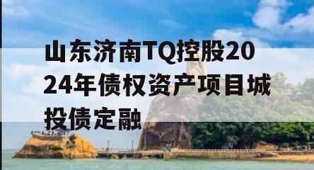 山东济南TQ控股2024年债权资产项目城投债定融