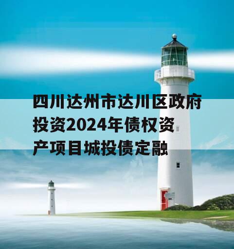 四川达州市达川区政府投资2024年债权资产项目城投债定融