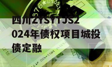 四川ZYSYTJS2024年债权项目城投债定融