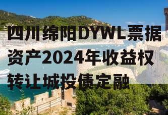 四川绵阳DYWL票据资产2024年收益权转让城投债定融