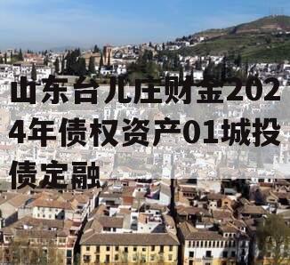 山东台儿庄财金2024年债权资产01城投债定融