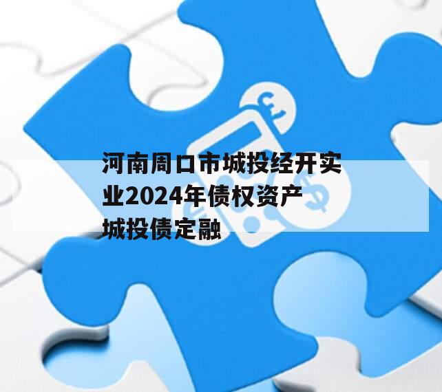 河南周口市城投经开实业2024年债权资产城投债定融