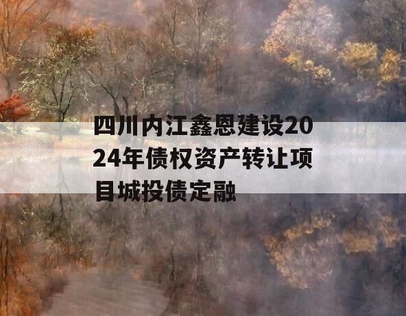 四川内江鑫恩建设2024年债权资产转让项目城投债定融