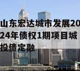 山东宏达城市发展2024年债权1期项目城投债定融