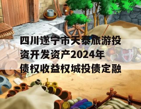 四川遂宁市天泰旅游投资开发资产2024年债权收益权城投债定融