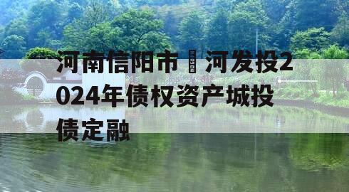 河南信阳市浉河发投2024年债权资产城投债定融