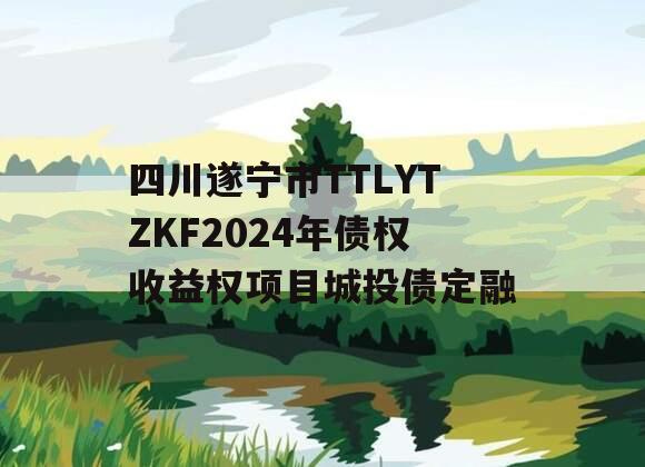 四川遂宁市TTLYTZKF2024年债权收益权项目城投债定融