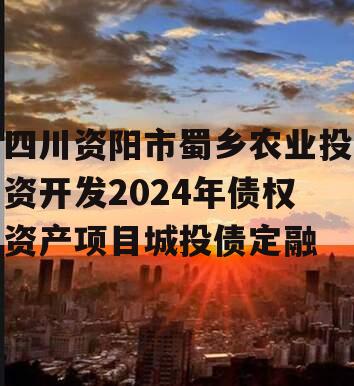 四川资阳市蜀乡农业投资开发2024年债权资产项目城投债定融