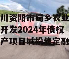 四川资阳市蜀乡农业投资开发2024年债权资产项目城投债定融