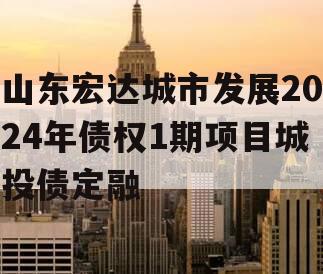 山东宏达城市发展2024年债权1期项目城投债定融