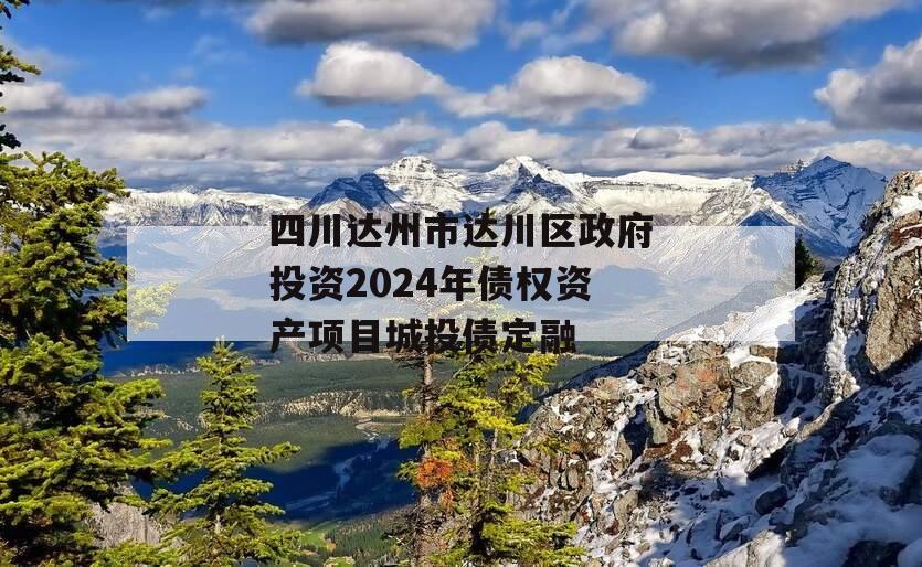 四川达州市达川区政府投资2024年债权资产项目城投债定融