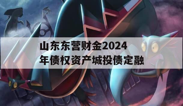 山东东营财金2024年债权资产城投债定融