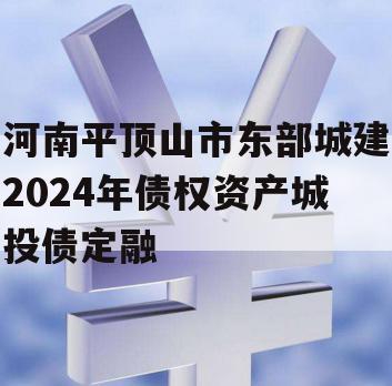 河南平顶山市东部城建2024年债权资产城投债定融