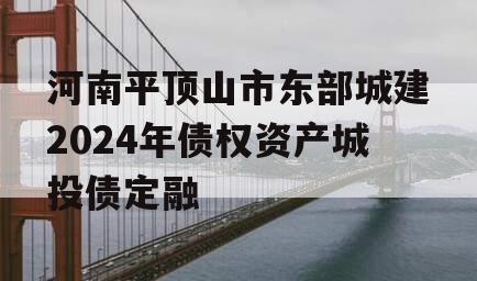 河南平顶山市东部城建2024年债权资产城投债定融