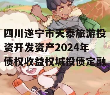 四川遂宁市天泰旅游投资开发资产2024年债权收益权城投债定融