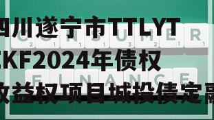 四川遂宁市TTLYTZKF2024年债权收益权项目城投债定融