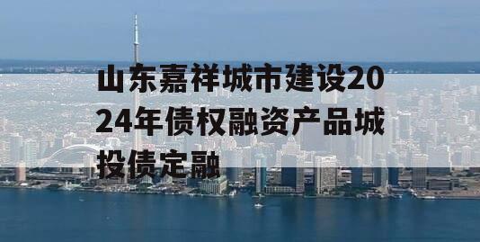 山东嘉祥城市建设2024年债权融资产品城投债定融