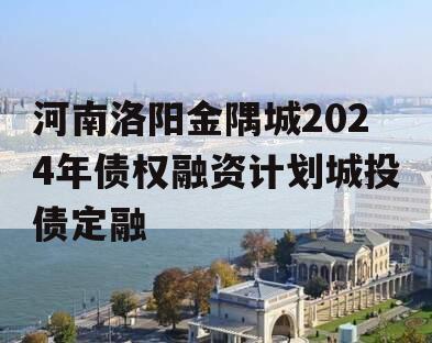 河南洛阳金隅城2024年债权融资计划城投债定融