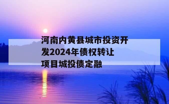 河南内黄县城市投资开发2024年债权转让项目城投债定融