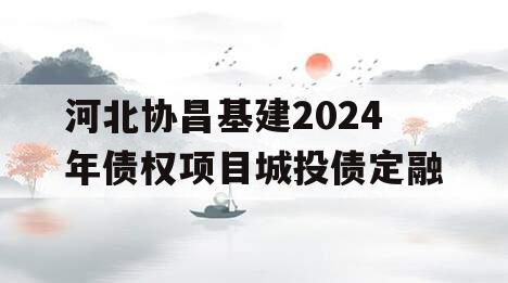 河北协昌基建2024年债权项目城投债定融