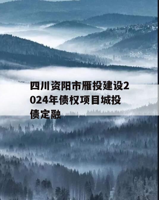 四川资阳市雁投建设2024年债权项目城投债定融