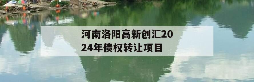 河南洛阳高新创汇2024年债权转让项目