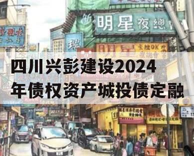 四川兴彭建设2024年债权资产城投债定融