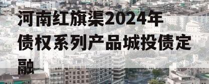 河南红旗渠2024年债权系列产品城投债定融