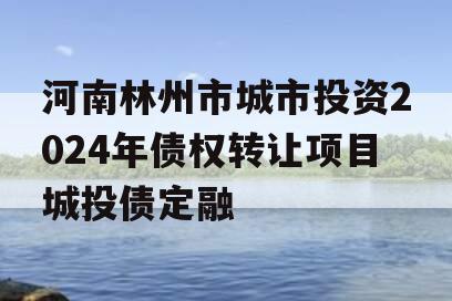 河南林州市城市投资2024年债权转让项目城投债定融