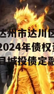 四川达州市达川区政府投资2024年债权资产项目城投债定融