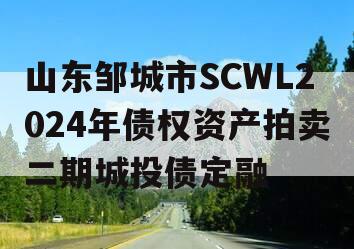 山东邹城市SCWL2024年债权资产拍卖二期城投债定融