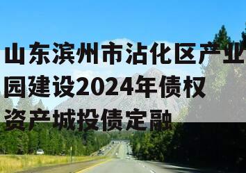 山东滨州市沾化区产业园建设2024年债权资产城投债定融