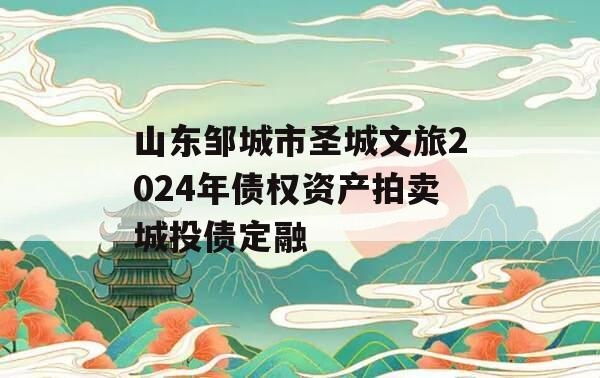 山东邹城市圣城文旅2024年债权资产拍卖城投债定融