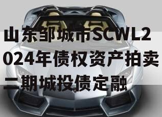 山东邹城市SCWL2024年债权资产拍卖二期城投债定融