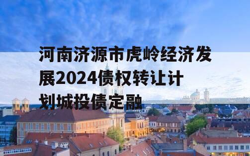 河南济源市虎岭经济发展2024债权转让计划城投债定融