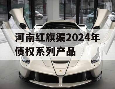 河南红旗渠2024年债权系列产品