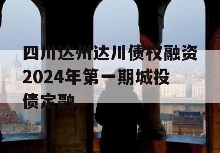 四川达州达川债权融资2024年第一期城投债定融