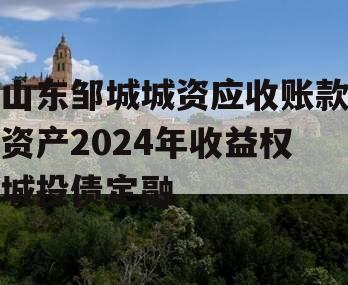 山东邹城城资应收账款资产2024年收益权城投债定融