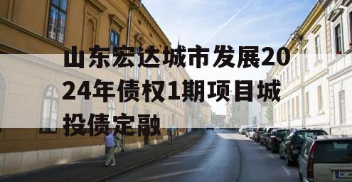 山东宏达城市发展2024年债权1期项目城投债定融